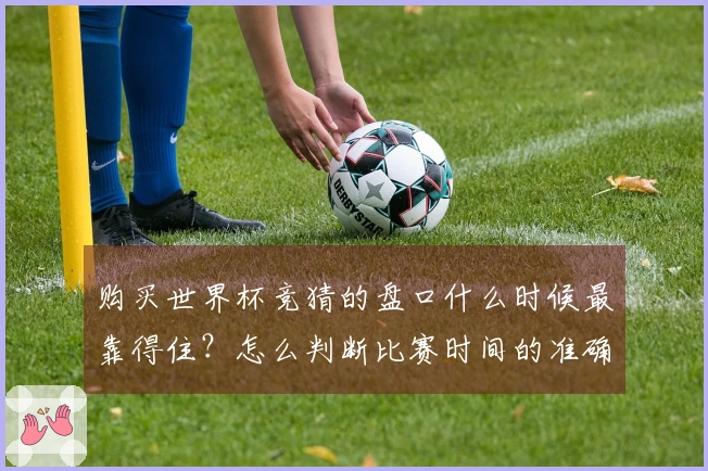 购买世界杯竞猜的盘口什么时候最靠得住？怎么判断比赛时间的准确性