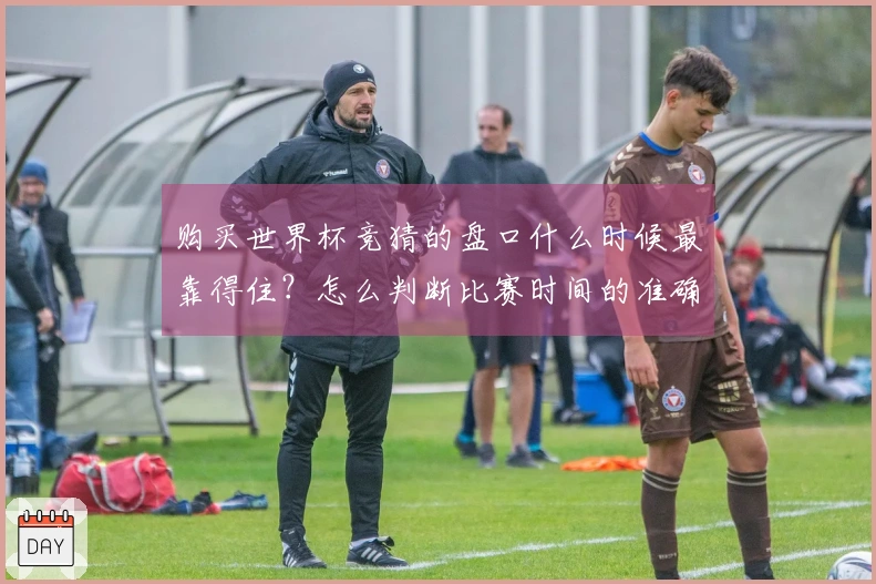 购买世界杯竞猜的盘口什么时候最靠得住？怎么判断比赛时间的准确性