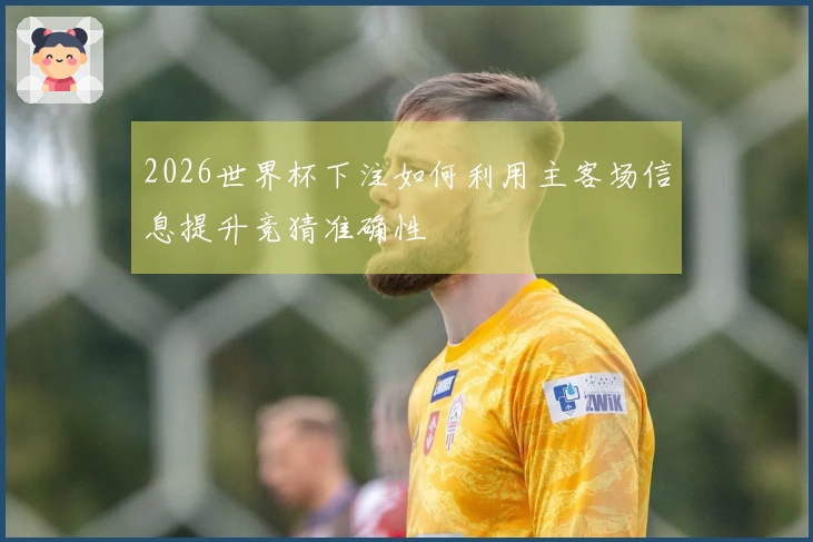2026世界杯下注如何利用主客场信息提升竞猜准确性