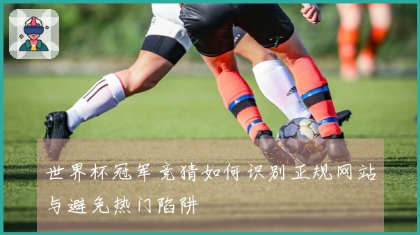 世界杯冠军竞猜如何识别正规网站与避免热门陷阱