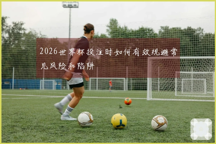2026世界杯投注时如何有效规避常见风险和陷阱